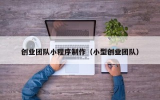 吕梁创业团队小程序制作（小型创业团队）