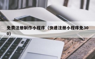 吕梁免费注册制作小程序（快速注册小程序免300）