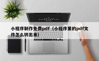 吕梁小程序制作免费pdf（小程序里的pdf文件怎么转出来）