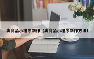 吕梁卖商品小程序制作（卖商品小程序制作方法）