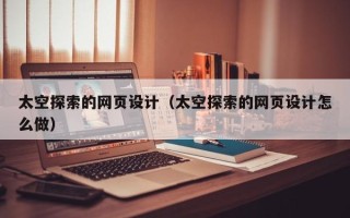 吕梁太空探索的网页设计（太空探索的网页设计怎么做）