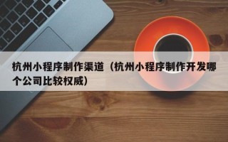 吕梁杭州小程序制作渠道（杭州小程序制作开发哪个公司比较权威）