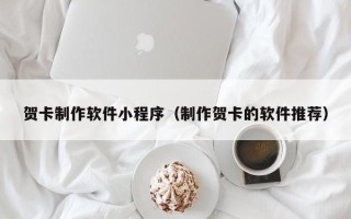 吕梁贺卡制作软件小程序（制作贺卡的软件推荐）