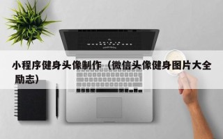 吕梁小程序健身头像制作（微信头像健身图片大全 励志）