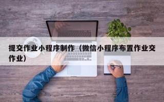 吕梁提交作业小程序制作（微信小程序布置作业交作业）