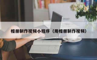 吕梁相册制作视频小程序（用相册制作视频）