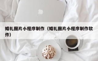 吕梁婚礼图片小程序制作（婚礼图片小程序制作软件）