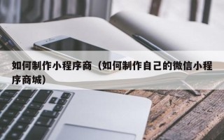 吕梁如何制作小程序商（如何制作自己的微信小程序商城）