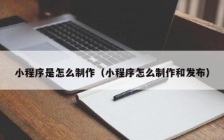 吕梁小程序是怎么制作（小程序怎么制作和发布）