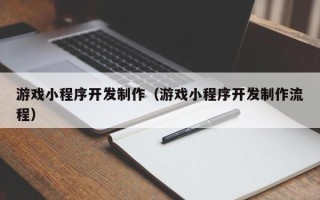 吕梁游戏小程序开发制作（游戏小程序开发制作流程）