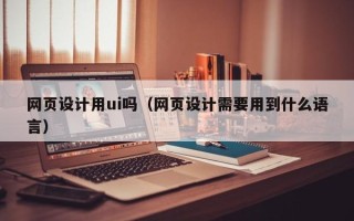 吕梁网页设计用ui吗（网页设计需要用到什么语言）